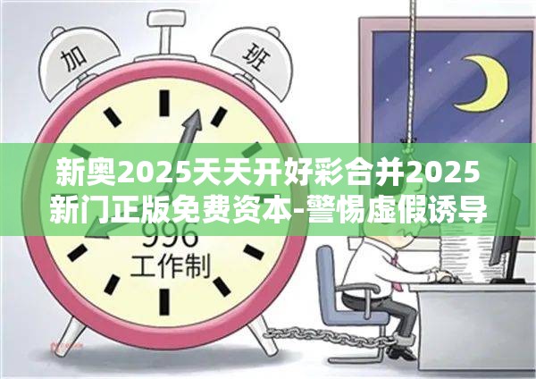 新奥2025天天开好彩合并2025新门正版免费资本-警惕虚假诱导危害-痛点释义、专家解析解释与落实