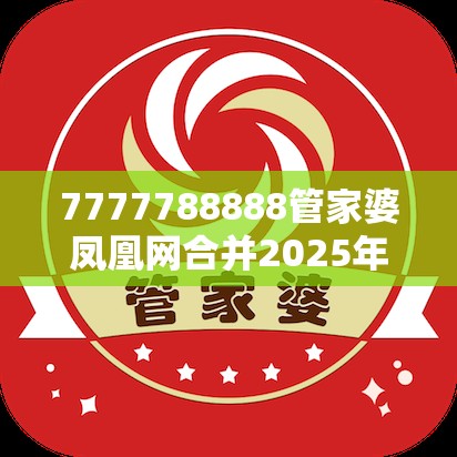 7777788888管家婆凤凰网合并2025年正版资料免费下载入口-实用剖析、专家解读解释与落实?