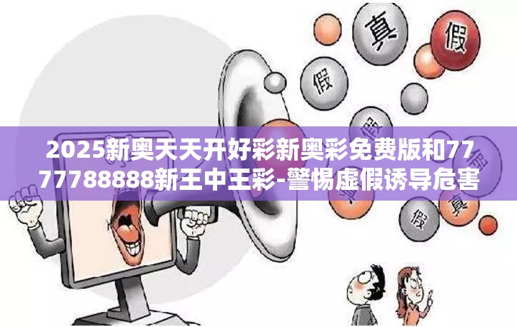 2025新奥天天开好彩新奥彩免费版和7777788888新王中王彩-警惕虚假诱导危害-痛点释义、专家解析解释与落实