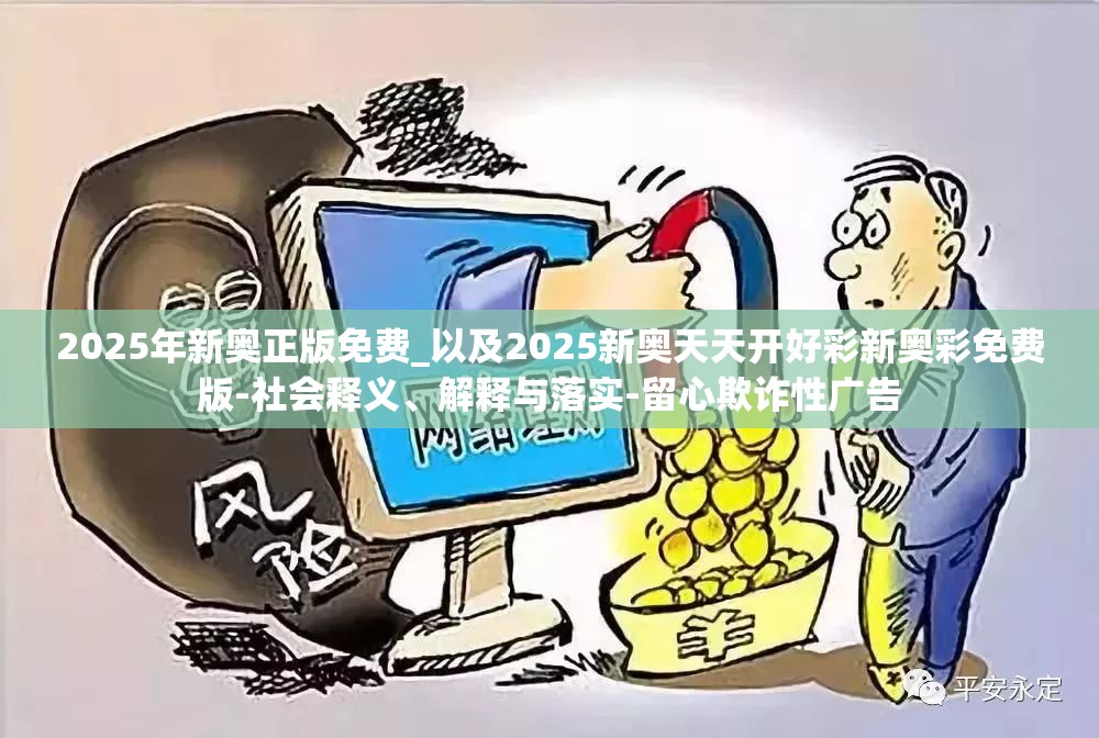 2025年新奥正版免费_以及2025新奥天天开好彩新奥彩免费版-社会释义、解释与落实-留心欺诈性广告