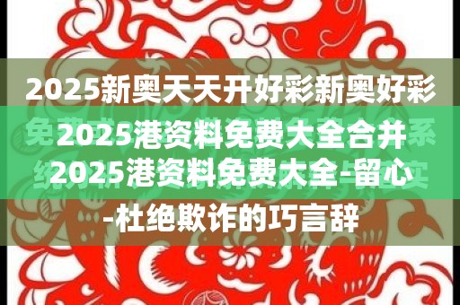 2025港资料免费大全合并2025港资料免费大全-留心欺诈性营销-贴切释义、专家解读解释与落实