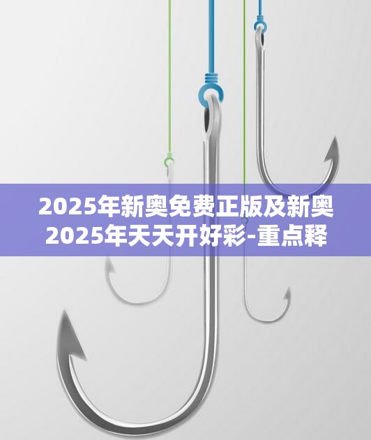 2025年新奥免费正版及新奥2025年天天开好彩-重点释义、解释与落实,警惕不实的钓鱼钩