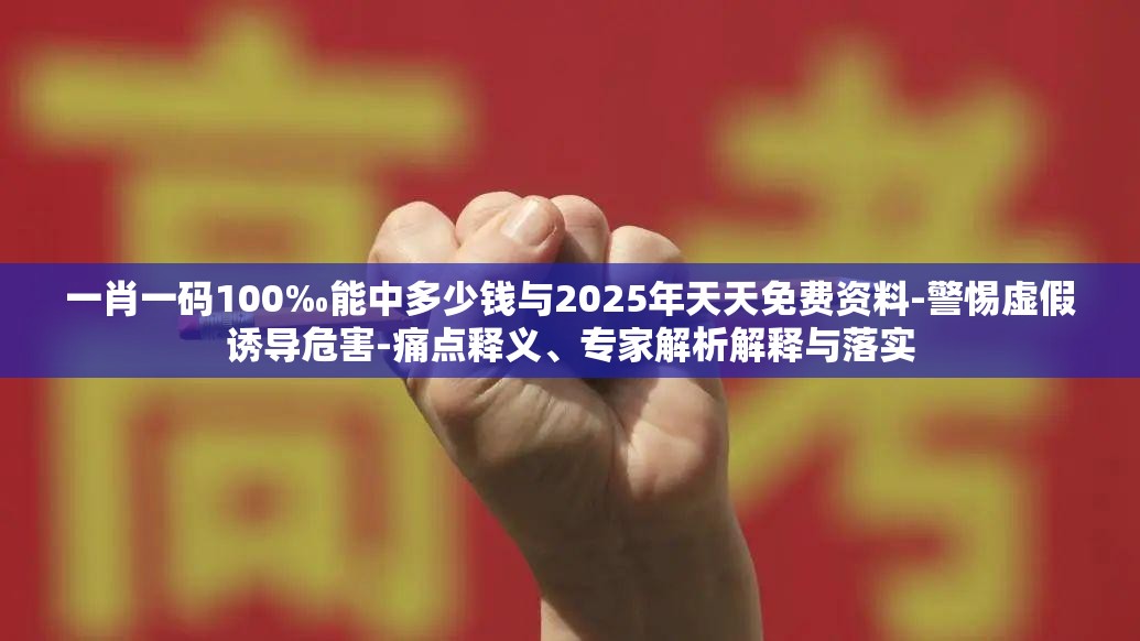一肖一码100‰能中多少钱与2025年天天免费资料-警惕虚假诱导危害-痛点释义、专家解析解释与落实