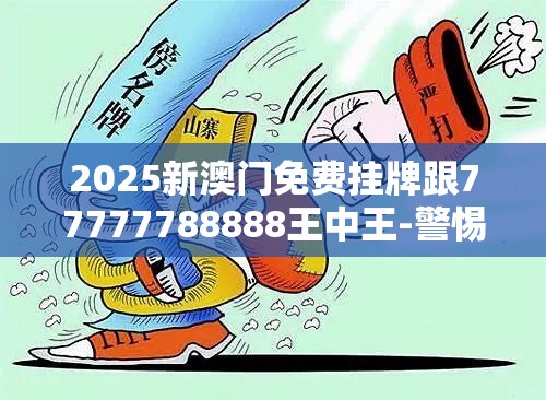 2025新澳门免费挂牌跟77777788888王中王-警惕虚假诱导危害-痛点释义、专家解析解释与落实