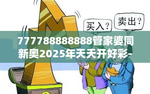 777788888888管家婆同新奥2025年天天开好彩-标准释义、专家解读解释与落实?留心虚假的虚架势