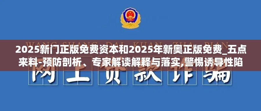 2025新门正版免费资本和2025年新奥正版免费_五点来料-预防剖析、专家解读解释与落实,警惕诱导性陷阱
