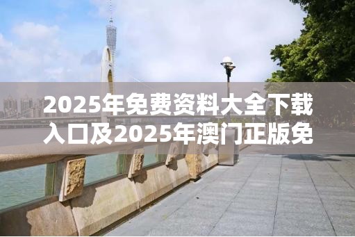 2025年免费资料大全下载入口及2025年澳门正版免费资本车-实用剖析、专家解读解释与落实?