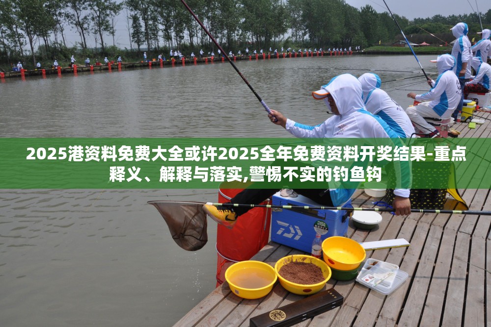 2025港资料免费大全或许2025全年免费资料开奖结果-重点释义、解释与落实,警惕不实的钓鱼钩