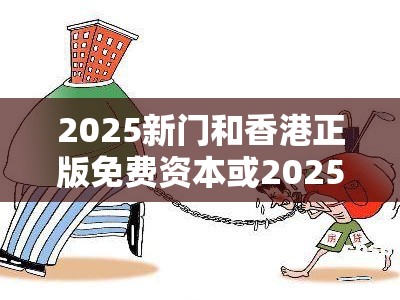 2025新门和香港正版免费资本或2025最新免费资料大全-详尽解答、专家解读解释与落实?小心虚假的陷阱