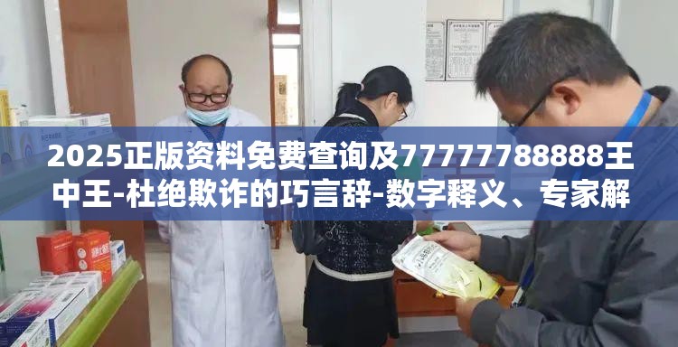 2025正版资料免费查询及77777788888王中王-杜绝欺诈的巧言辞-数字释义、专家解析解释与落实