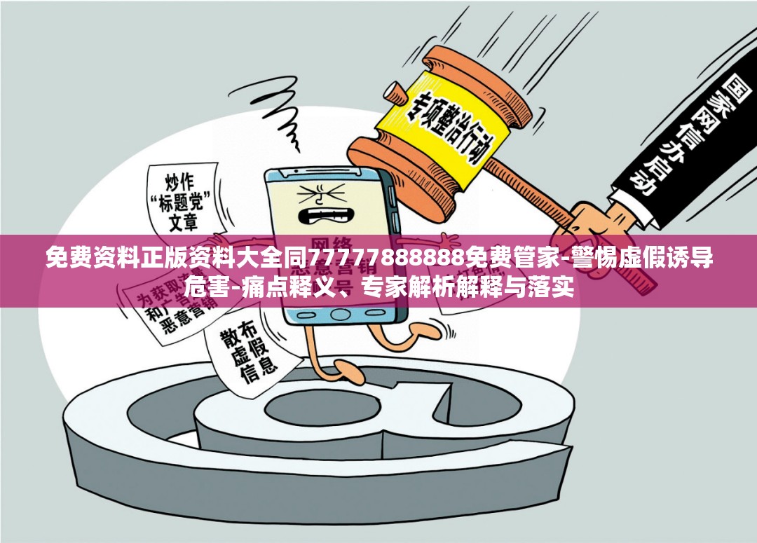 免费资料正版资料大全同77777888888免费管家-警惕虚假诱导危害-痛点释义、专家解析解释与落实