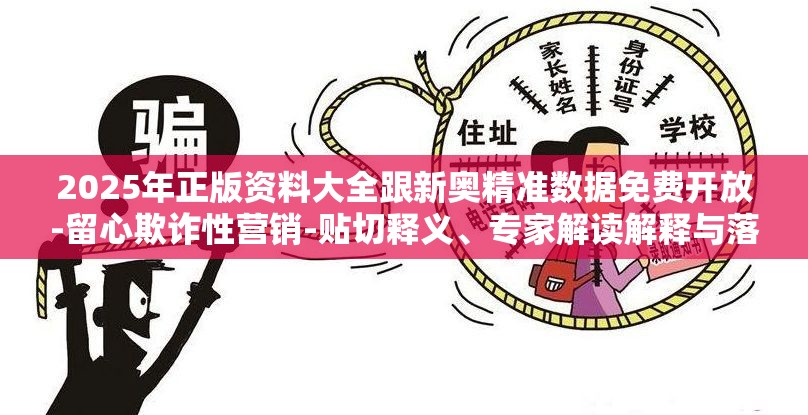 2025年正版资料大全跟新奥精准数据免费开放-留心欺诈性营销-贴切释义、专家解读解释与落实