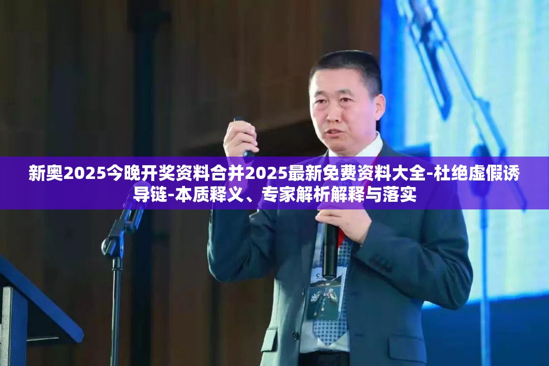 新奥2025今晚开奖资料合并2025最新免费资料大全-杜绝虚假诱导链-本质释义、专家解析解释与落实
