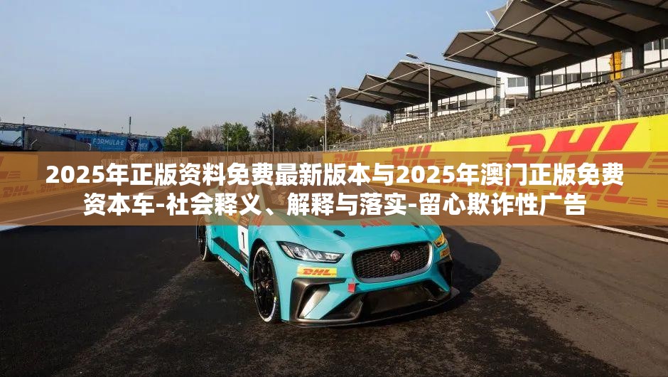 2025年正版资料免费最新版本与2025年澳门正版免费资本车-社会释义、解释与落实-留心欺诈性广告