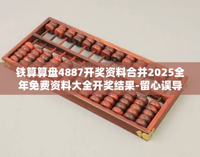 铁算算盘4887开奖资料合并2025全年免费资料大全开奖结果-留心误导的假幌子链