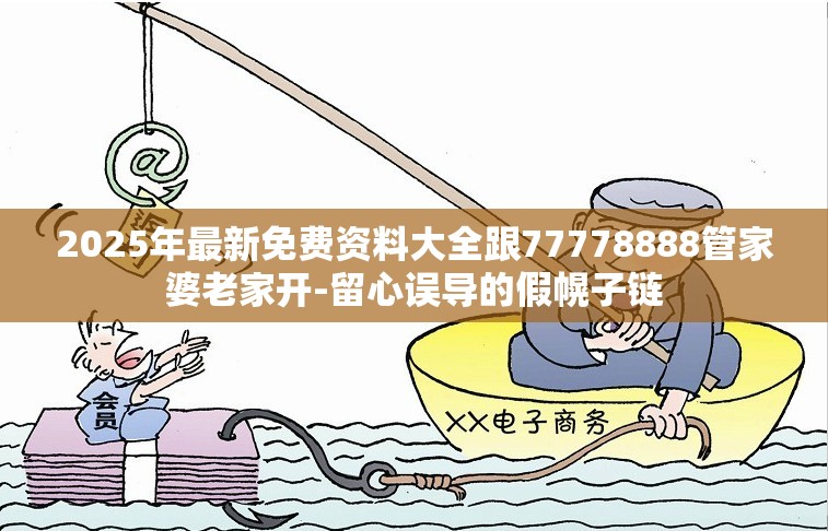 2025年最新免费资料大全跟77778888管家婆老家开-留心误导的假幌子链