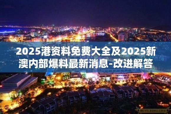 2025港资料免费大全及2025新澳内部爆料最新消息-改进解答、专家解析解释与落实?留心伪假宣传危害