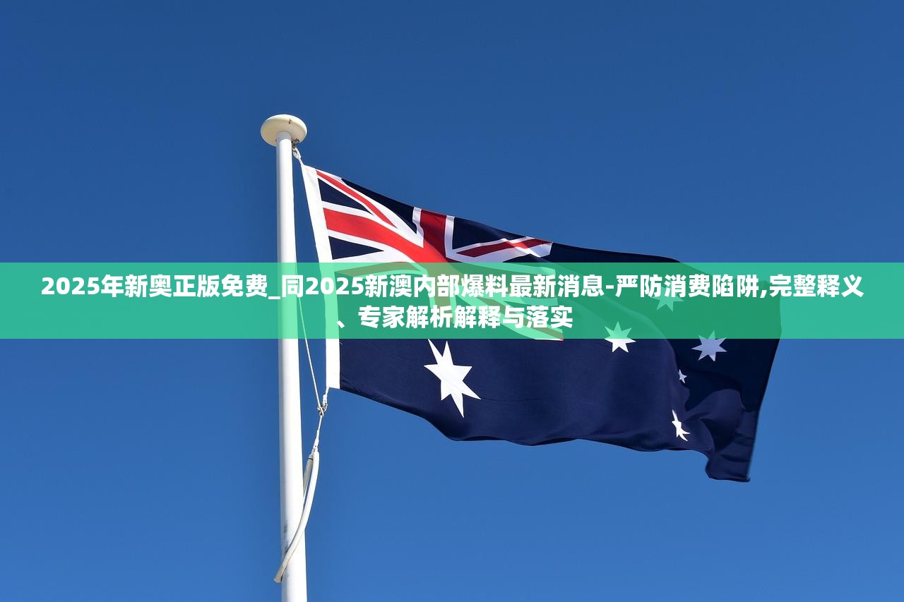 2025年新奥正版免费_同2025新澳内部爆料最新消息-严防消费陷阱,完整释义、专家解析解释与落实