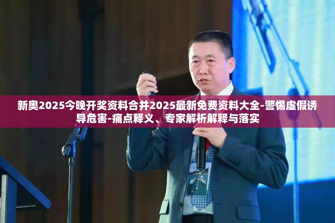 新奥2025今晚开奖资料合并2025最新免费资料大全-警惕虚假诱导危害-痛点释义、专家解析解释与落实