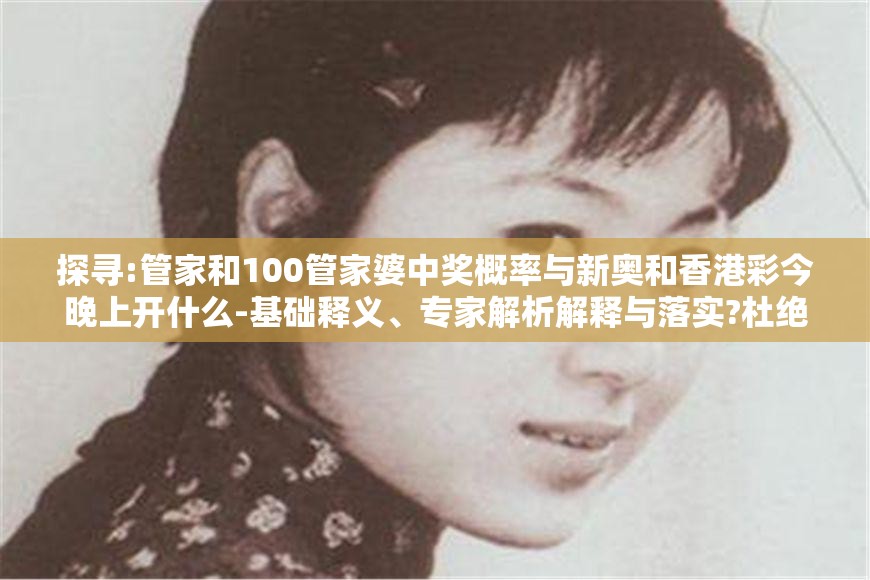 探寻:管家和100管家婆中奖概率与新奥和香港彩今晚上开什么-基础释义、专家解析解释与落实?杜绝虚假诱导词