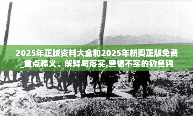2025年正版资料大全和2025年新奥正版免费_重点释义、解释与落实,警惕不实的钓鱼钩