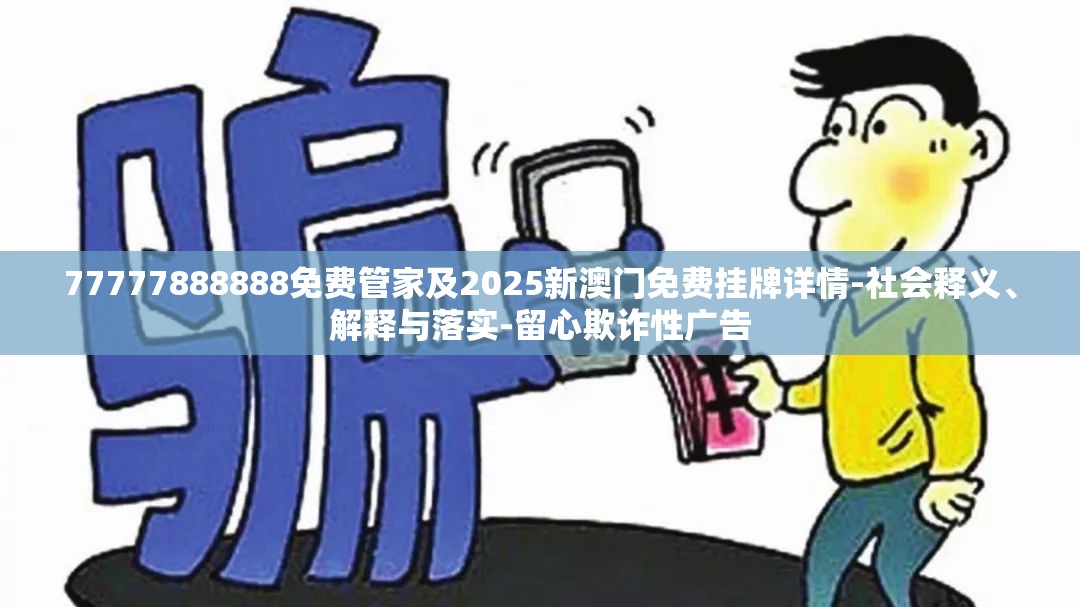 77777888888免费管家及2025新澳门免费挂牌详情-社会释义、解释与落实-留心欺诈性广告