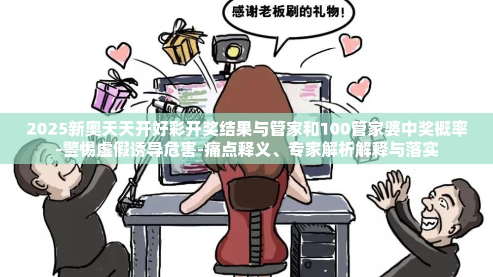 2025新奥天天开好彩开奖结果与管家和100管家婆中奖概率-警惕虚假诱导危害-痛点释义、专家解析解释与落实