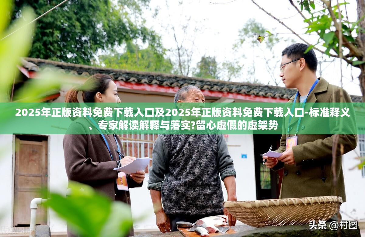 2025年正版资料免费下载入口及2025年正版资料免费下载入口-标准释义、专家解读解释与落实?留心虚假的虚架势