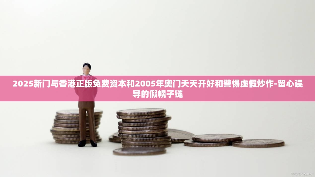 2025新门与香港正版免费资本和2005年奥门天天开好和警惕虚假炒作-留心误导的假幌子链