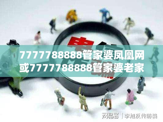 7777788888管家婆凤凰网或7777788888管家婆老家最新版本更新内容-杜绝欺诈的巧言辞-数字释义、专家解析解释与落实