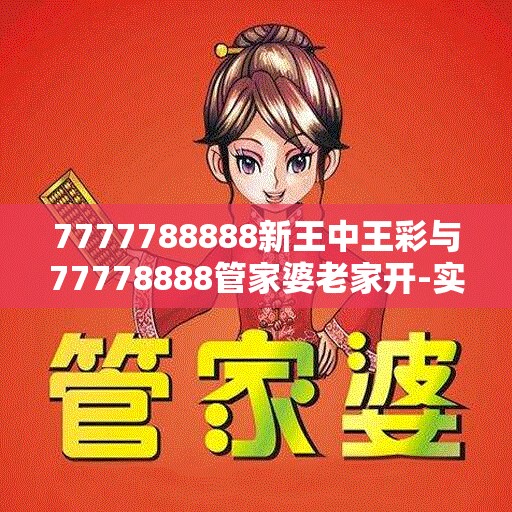 7777788888新王中王彩与77778888管家婆老家开-实用剖析、专家解读解释与落实?