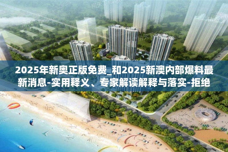 2025年新奥正版免费_和2025新澳内部爆料最新消息-实用释义、专家解读解释与落实-拒绝欺骗性承诺