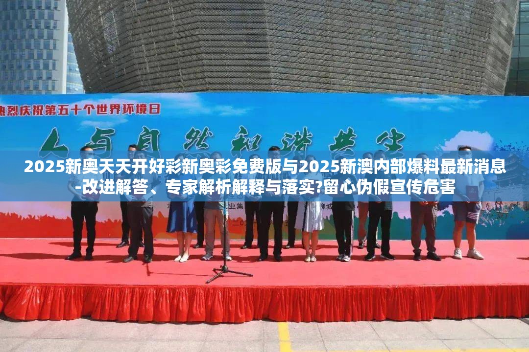 2025新奥天天开好彩新奥彩免费版与2025新澳内部爆料最新消息-改进解答、专家解析解释与落实?留心伪假宣传危害