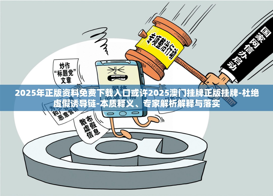 2025年正版资料免费下载入口或许2025澳门挂牌正版挂牌-杜绝虚假诱导链-本质释义、专家解析解释与落实